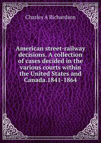 American street-railway decisions. A collection of cases decided in the various courts within the United States and Canada.1841-1864