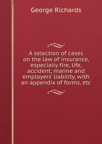 A selection of cases on the law of insurance, especially fire, life, accident, marine and employers' liability, with an appendix of forms, etc