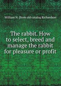 The rabbit. How to select, breed and manage the rabbit for pleasure or profit