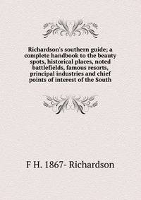 Richardson's southern guide; a complete handbook to the beauty spots, historical places, noted battlefields, famous resorts, principal industries and chief points of interest of the South