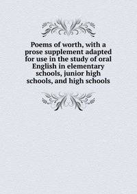 Poems of worth, with a prose supplement adapted for use in the study of oral English in elementary schools, junior high schools, and high schools