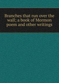Branches that run over the wall; a book of Mormon poem and other writings