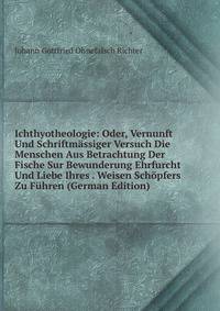 Ichthyotheologie: Oder, Vernunft Und Schriftmassiger Versuch Die Menschen Aus Betrachtung Der Fische Sur Bewunderung Ehrfurcht Und Liebe Ihres . Weisen Schopfers Zu Fuhren (German Edition)