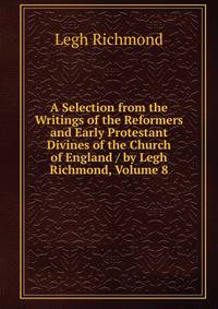 A Selection from the Writings of the Reformers and Early Protestant Divines of the Church of England / by Legh Richmond, Volume 8