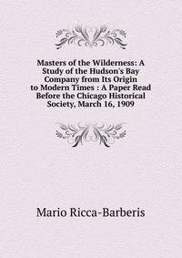 Masters of the Wilderness: A Study of the Hudson's Bay Company from Its Origin to Modern Times : A Paper Read Before the Chicago Historical Society, March 16, 1909