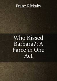 Who Kissed Barbara?: A Farce in One Act