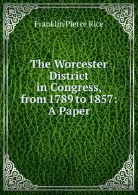 The Worcester District in Congress, from 1789 to 1857: A Paper
