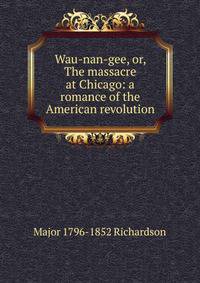 Wau-nan-gee, or, The massacre at Chicago: a romance of the American revolution