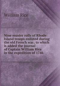 Nine muster rolls of Rhode Island troops enlisted during the old French war; to which is added the journal of Captain William Rice in the expedition of 1746