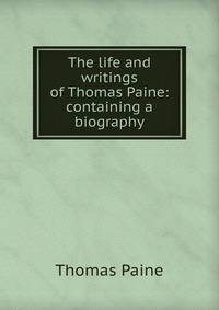 The life and writings of Thomas Paine: containing a biography