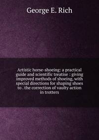 Artistic horse-shoeing: a practical guide and scientific treatise : giving improved methods of shoeing, with special directions for shaping shoes to . the correction of vaulty action in trotters