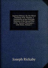 Aquinas Ethicus: Or, the Moral Teaching of St. Thomas. a Translation of the Principle Portions of the Second Part of the "Summa Theologica", with Notes, Volume 1