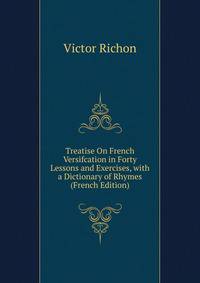 Treatise On French Versifcation in Forty Lessons and Exercises, with a Dictionary of Rhymes (French Edition)