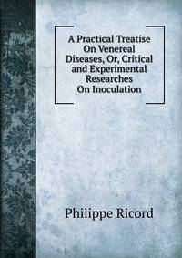 A Practical Treatise On Venereal Diseases, Or, Critical and Experimental Researches On Inoculation