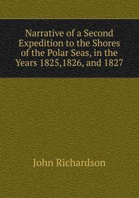 Narrative of a Second Expedition to the Shores of the Polar Seas, in the Years 1825,1826, and 1827