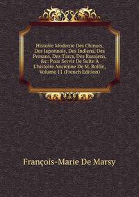 Histoire Moderne Des Chinois, Des Japonnois, Des Indiens, Des Persans, Des Turcs, Des Russiens, &amp;c: Pour Servir De Suite ? L'histoire Ancienne De M. Rollin, Volume 11 (French Edition)