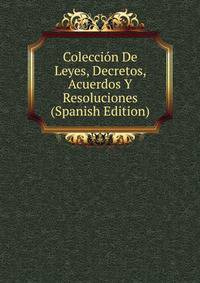 Coleccion De Leyes, Decretos, Acuerdos Y Resoluciones (Spanish Edition)