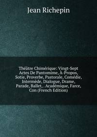 Theatre Chimerique: Vingt-Sept Actes De Pantomime, A-Propos, Sotie, Proverbe, Pastorale, Comedie, Intermede, Dialogue, Drame, Parade, Ballet, . Academique, Farce, Con (French Edition)