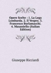 Opere Scelte : 1. La Lega Lombarda. 2. Il Vespro. 3. Francesco Burlamacchi. 4. Masaniello (Italian Edition)