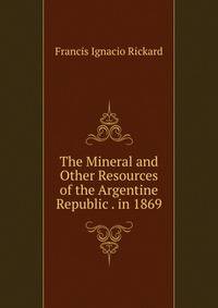 The Mineral and Other Resources of the Argentine Republic . in 1869