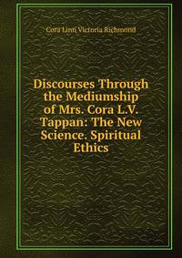 Discourses Through the Mediumship of Mrs. Cora L.V. Tappan: The New Science. Spiritual Ethics