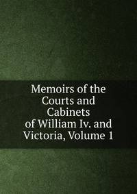 Memoirs of the Courts and Cabinets of William Iv. and Victoria, Volume 1