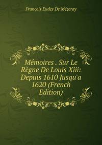 M?moires . Sur Le R?gne De Louis Xiii: Depuis 1610 Jusqu'a 1620 (French Edition)
