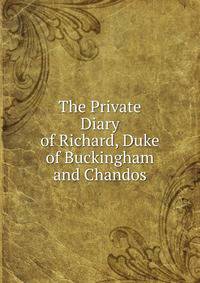 The Private Diary of Richard, Duke of Buckingham and Chandos.