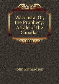 Wacousta, Or, the Prophecy: A Tale of the Canadas