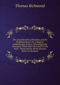 The Local Records of Stockton and the Neighbourhood: Or, a Register of Memorable Events, Chronologically Arranged, Which Have Occurred in and Near . Ward and the North-Eastern Parts of Cleveland
