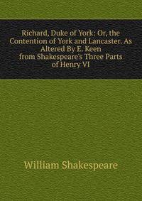 Richard, Duke of York: Or, the Contention of York and Lancaster. As Altered By E. Keen from Shakespeare's Three Parts of Henry VI