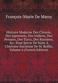 Histoire Moderne Des Chinois, Des Japonnois, Des Indiens, Des Persans, Des Turcs, Des Russiens, &amp;c: Pour Servir De Suite ? L'histoire Ancienne De M. Rollin, Volume 6 (French Edition)