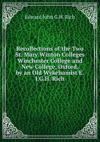 Recollections of the Two St. Mary Winton Colleges Winchester College and New College, Oxford, by an Old Wykehamist E.J.G.H. Rich.