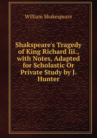 Shakspeare's Tragedy of King Richard Iii., with Notes, Adapted for Scholastic Or Private Study by J. Hunter