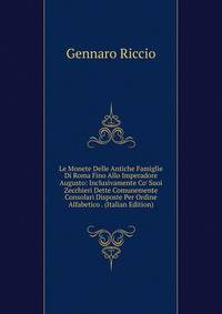 Le Monete Delle Antiche Famiglie Di Roma Fino Allo Imperadore Augusto: Inclusivamente Co' Suoi Zecchieri Dette Comunemente Consolari Disposte Per Ordine Alfabetico . (Italian Edition)