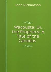 Wacousta: Or, the Prophecy: A Tale of the Canadas .