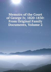 Memoirs of the Court of George Iv, 1820-1830: From Original Family Documents, Volume 2