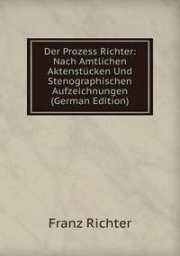Der Prozess Richter: Nach Amtlichen Aktenstucken Und Stenographischen Aufzeichnungen (German Edition)