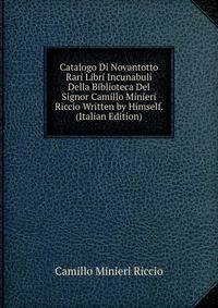 Catalogo Di Novantotto Rari Libri Incunabuli Della Biblioteca Del Signor Camillo Minieri Riccio Written by Himself. (Italian Edition)