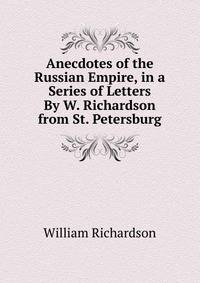 Anecdotes of the Russian Empire, in a Series of Letters By W. Richardson from St. Petersburg