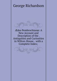 ?des Pembrochian?: A New Account and Description of the . Antiquities and Curiosities in Wilton-House. . with a Complete Index; .