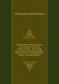 Historie Des Kriegs Zwischen Den Preussen . Und Den Oesterreichern . Wie Solche Beschrieben Hat R. Simeon Ben-Jochai Pseud. Auf Eine Redliche Weise . (German Edition)
