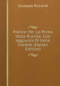 Poesie: Per La Prima Volta Riunite, Con Aggiunta Di Varie Inedite (Italian Edition)