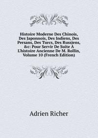 Histoire Moderne Des Chinois, Des Japonnois, Des Indiens, Des Persans, Des Turcs, Des Russiens, &amp;c: Pour Servir De Suite ? L'histoire Ancienne De M. Rollin, Volume 10 (French Edition)