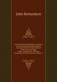 Arctic Searching Expedition: A Journal of a Boat-Voyage Through Rupert's Land and the Arctic Sea, in Search of the Discovery Ships Under Command of . Physical Geography of North America, Volume 2
