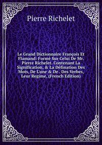 Le Grand Dictionnaire Fran?ois Et Flamand: Form? Sur Celui De Mr. Pierre Richelet. Contenant La Signification, &amp; La D?fination Des Mots, De L'une &amp; De . Des Verbes, Leur Regime, (French Edition)