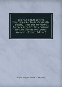 Les Plus Belles Lettres Fran?oises Sur Toutes Sortes De Sujets, Tir?es Des Meilleurs Auteurs: Avec Des Observations Sur L'art D'?crire Les Lettres, Volume 1 (French Edition)