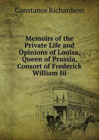 Memoirs of the Private Life and Opinions of Louisa, Queen of Prussia, Consort of Frederick William Iii.