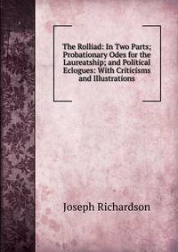 The Rolliad: In Two Parts; Probationary Odes for the Laureatship; and Political Eclogues: With Criticisms and Illustrations