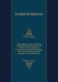 The Universal Code of Signals for the Mercantile Marine of All Nations. with a Selection of Sentences Adapted for Convoys, and a System of Geometrical Signals, by G.B. Richardson